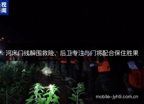 河床门线解围救险，后卫专注与门将配合保住胜果